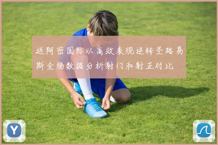 迈阿密国际以高效表现逆转圣路易斯全场数据分析射门和射正对比