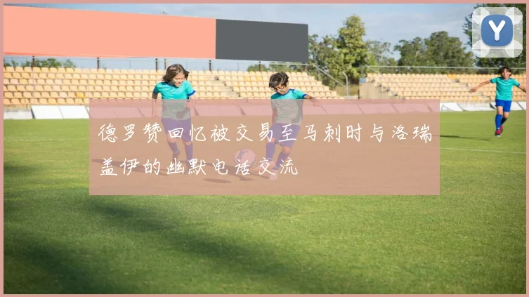 德罗赞回忆被交易至马刺时与洛瑞盖伊的幽默电话交流