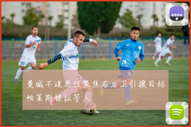 曼城不追恩佐聚焦右后卫引援目标帕莱斯特拉等人