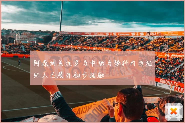 阿森纳关注罗马中场马努科内与经纪人已展开初步接触
