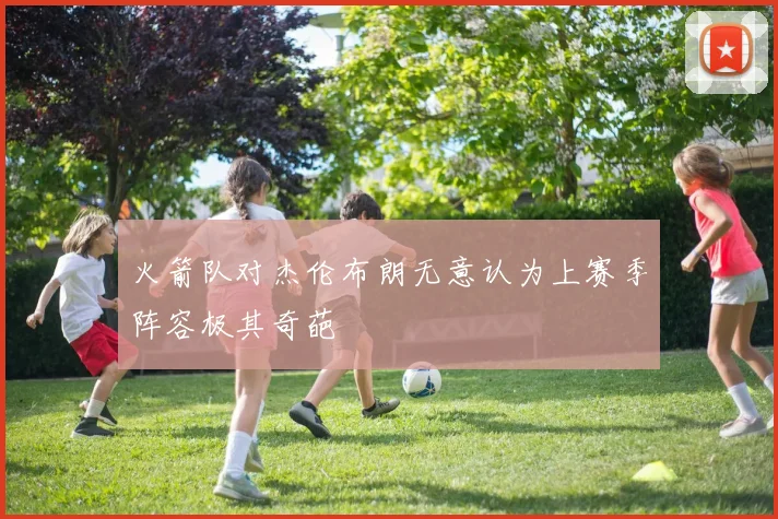 火箭队对杰伦布朗无意认为上赛季阵容极其奇葩