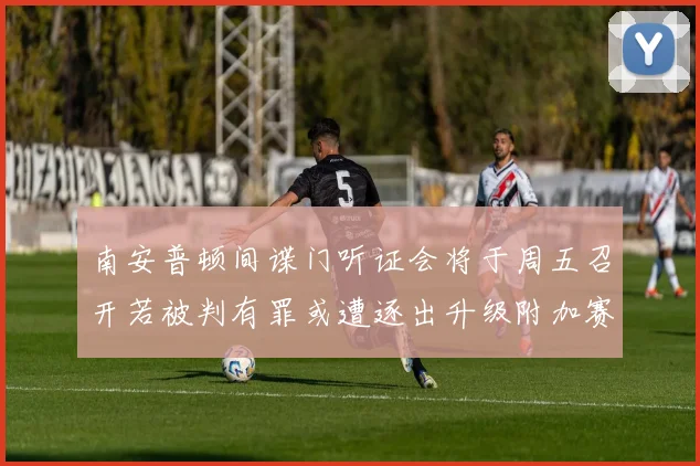 南安普顿间谍门听证会将于周五召开若被判有罪或遭逐出升级附加赛