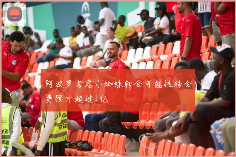 阿波罗考虑小蜘蛛转会可能性转会费预计超过1亿