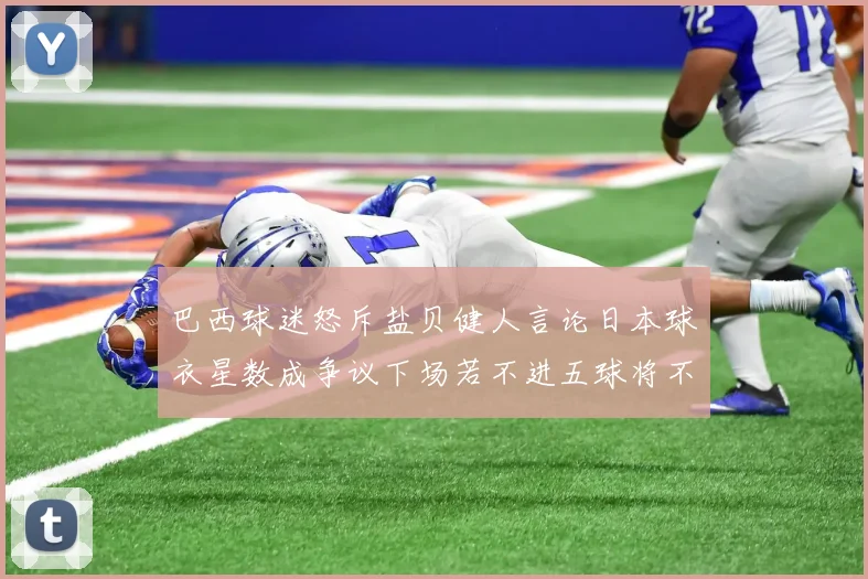 巴西球迷怒斥盐贝健人言论日本球衣星数成争议下场若不进五球将不庆祝