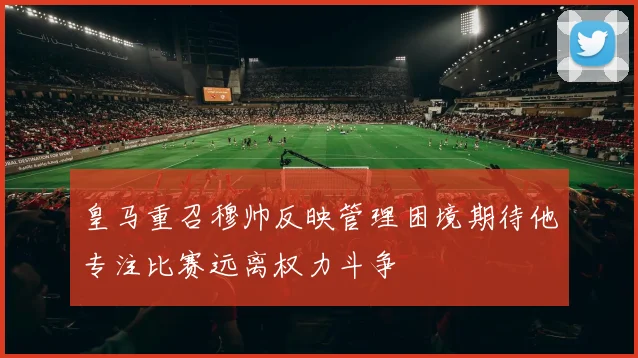 皇马重召穆帅反映管理困境期待他专注比赛远离权力斗争