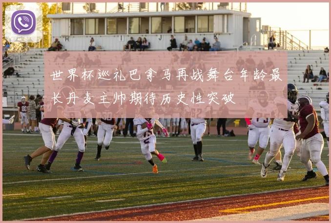 世界杯巡礼巴拿马再战舞台年龄最长丹麦主帅期待历史性突破