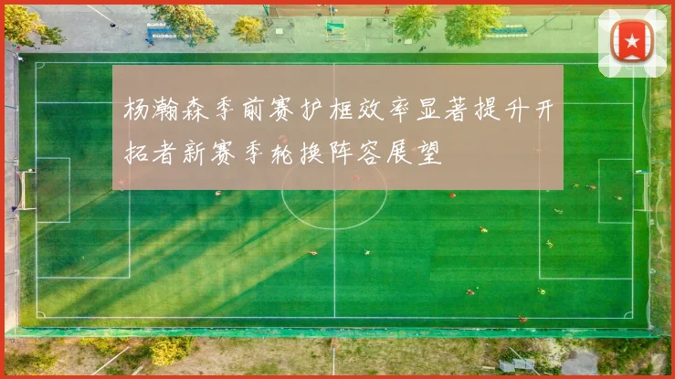 杨瀚森季前赛护框效率显著提升开拓者新赛季轮换阵容展望