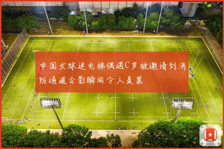 中国女球迷电梯偶遇C罗被邀请到消防通道合影瞬间令人羡慕