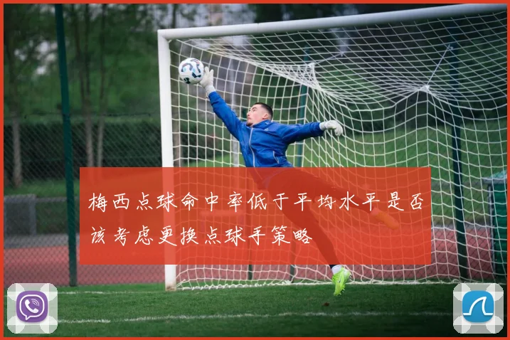 梅西点球命中率低于平均水平是否该考虑更换点球手策略