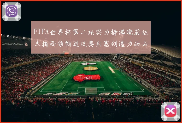 FIFA世界杯第二轮实力榜揭晓翁达夫梅西领衔进攻奥利塞创造力独占鳌头