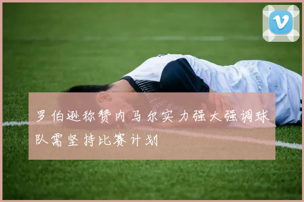 罗伯逊称赞内马尔实力强大强调球队需坚持比赛计划