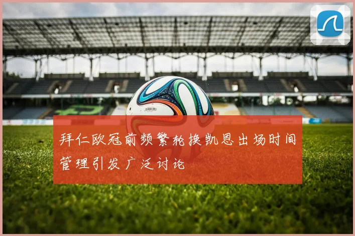 拜仁欧冠前频繁轮换凯恩出场时间管理引发广泛讨论