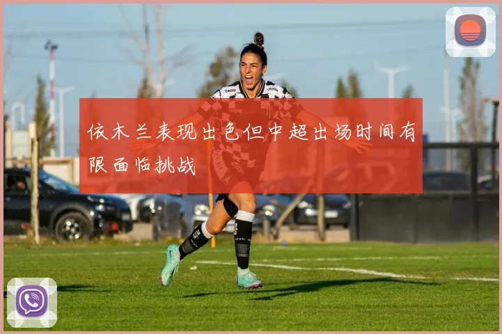依木兰表现出色但中超出场时间有限面临挑战