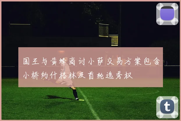 国王与黄蜂商讨小萨交易方案包含小桥约什格林及首轮选秀权