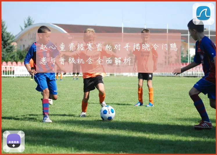 赵心童资格赛首轮对手揭晓冷门隐患与晋级机会全面解析