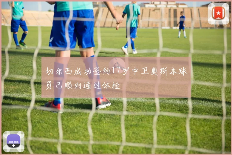 切尔西成功签约17岁中卫奥斯本球员已顺利通过体检