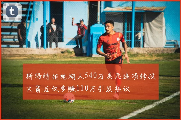 斯玛特拒绝湖人540万美元选项转投火箭后仅多赚110万引发热议