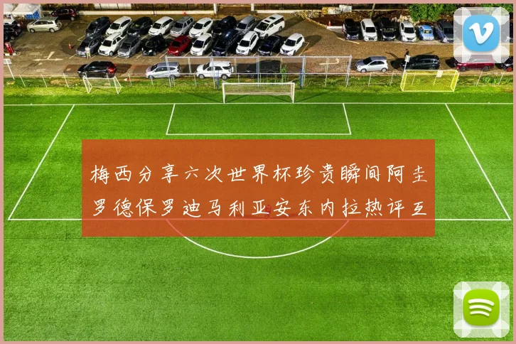 梅西分享六次世界杯珍贵瞬间阿圭罗德保罗迪马利亚安东内拉热评互动