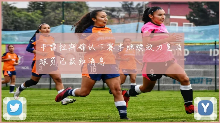 卡雷拉斯确认下赛季继续效力皇马球员已获知消息