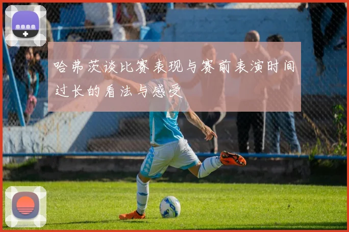 哈弗茨谈比赛表现与赛前表演时间过长的看法与感受