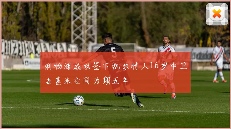 利物浦成功签下凯尔特人16岁中卫吉基米合同为期五年