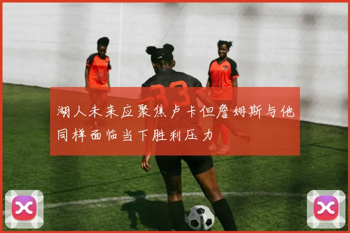 湖人未来应聚焦卢卡但詹姆斯与他同样面临当下胜利压力