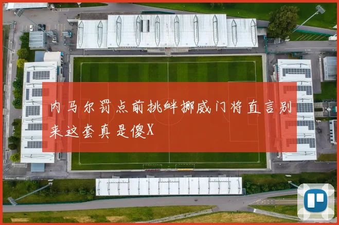 内马尔罚点前挑衅挪威门将直言别来这套真是傻X