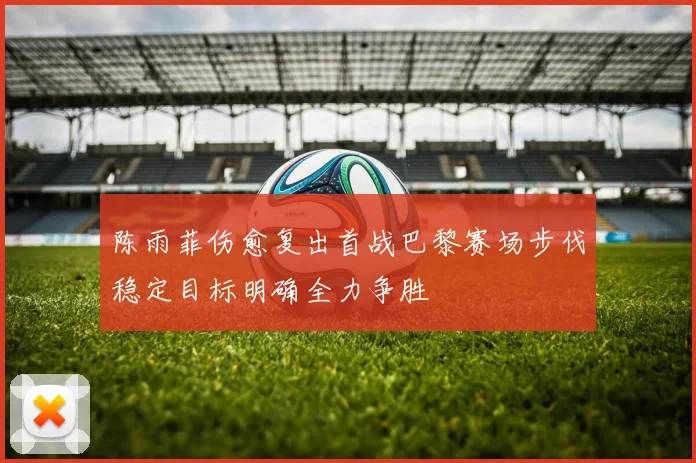 陈雨菲伤愈复出首战巴黎赛场步伐稳定目标明确全力争胜