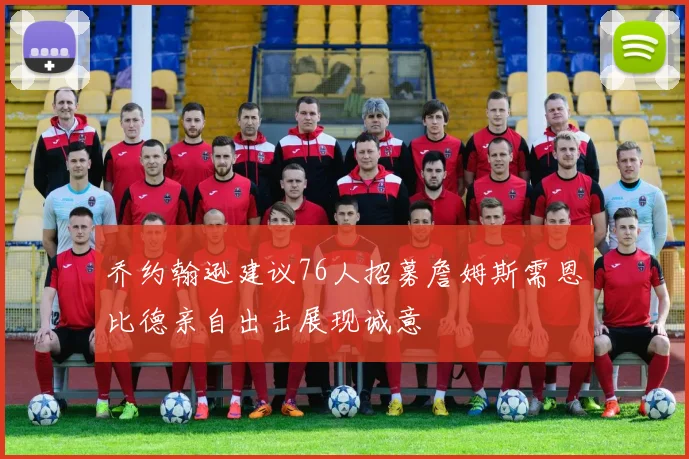 乔约翰逊建议76人招募詹姆斯需恩比德亲自出击展现诚意