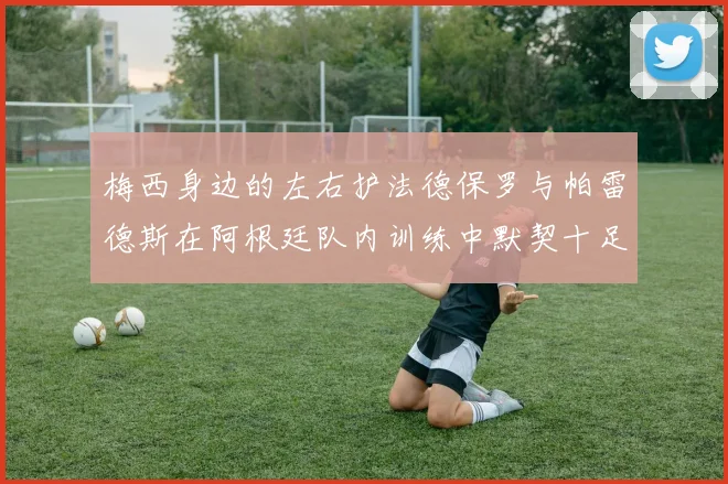 梅西身边的左右护法德保罗与帕雷德斯在阿根廷队内训练中默契十足